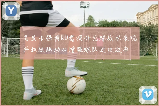 乌度卡强调KD需提升无球战术表现并积极跑动以增强球队进攻效率