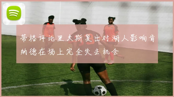 蒂格评论里夫斯复出对湖人影响肯纳德在场上完全失去机会