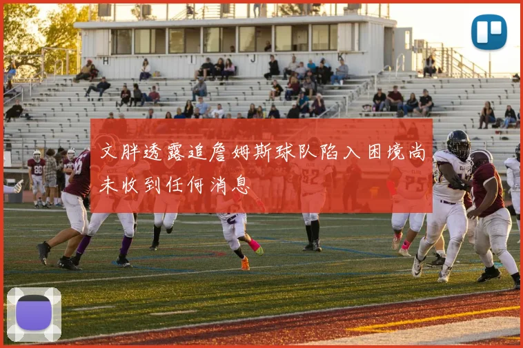 文胖透露追詹姆斯球队陷入困境尚未收到任何消息