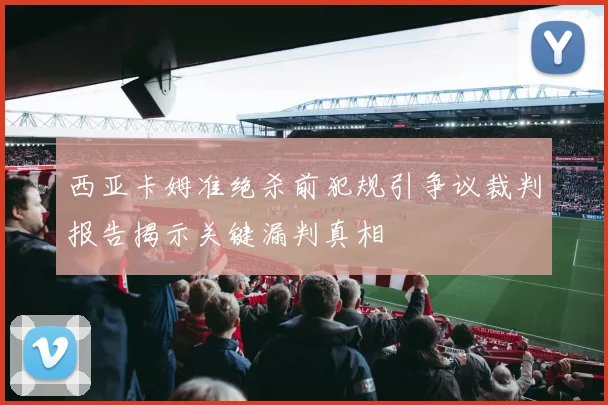 西亚卡姆准绝杀前犯规引争议裁判报告揭示关键漏判真相