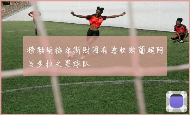 穆勒胡梅尔斯财团有意收购葡超阿马多拉之星球队