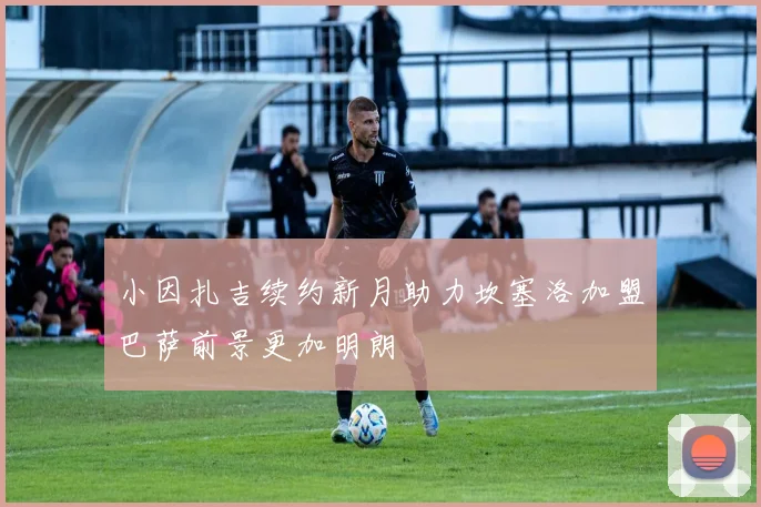 小因扎吉续约新月助力坎塞洛加盟巴萨前景更加明朗