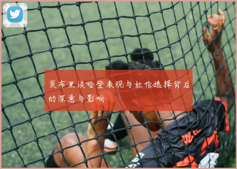 莫布里谈哈登表现与杜伦选择背后的深意与影响