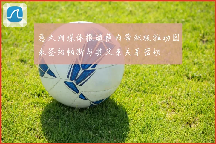 意大利媒体报道萨内蒂积极推动国米签约帕斯与其父亲关系密切