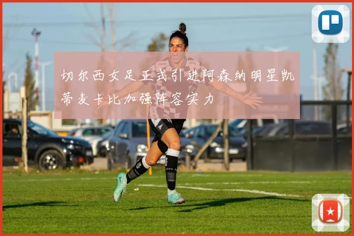 切尔西女足正式引进阿森纳明星凯蒂麦卡比加强阵容实力