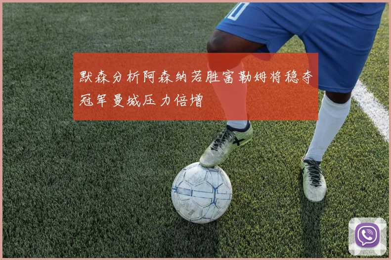 默森分析阿森纳若胜富勒姆将稳夺冠军曼城压力倍增