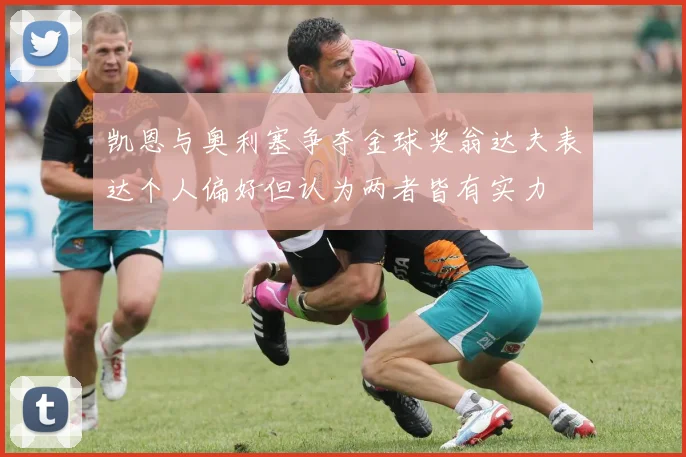 凯恩与奥利塞争夺金球奖翁达夫表达个人偏好但认为两者皆有实力