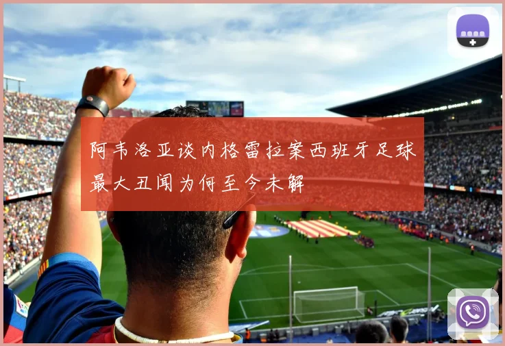 阿韦洛亚谈内格雷拉案西班牙足球最大丑闻为何至今未解