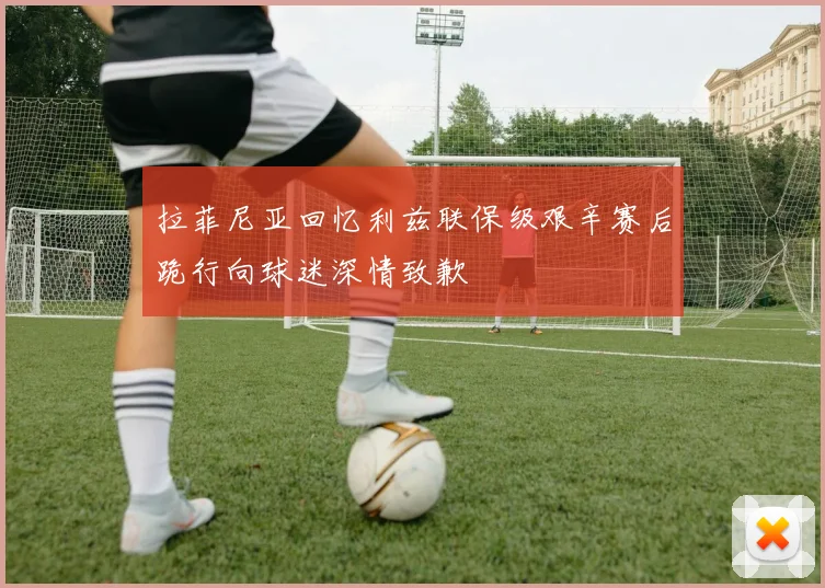 拉菲尼亚回忆利兹联保级艰辛赛后跪行向球迷深情致歉