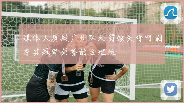 媒体人质疑广州队处罚缺失呼吁剥夺其冠军荣誉的合理性