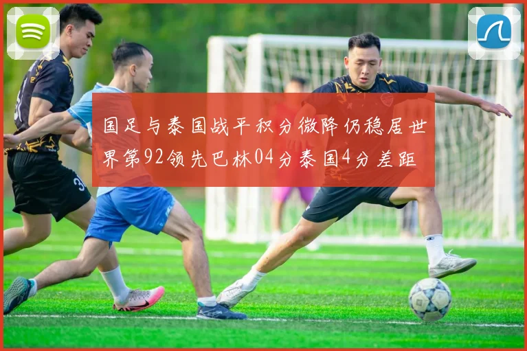 国足与泰国战平积分微降仍稳居世界第92领先巴林04分泰国4分差距
