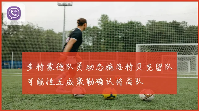 多特蒙德队员动态施洛特贝克留队可能性五成聚勒确认将离队