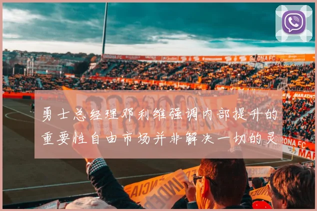 勇士总经理邓利维强调内部提升的重要性自由市场并非解决一切的灵丹妙药