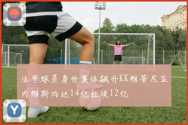 法甲球员身价集体飙升KK维蒂尼亚内维斯均达14亿杜埃12亿
