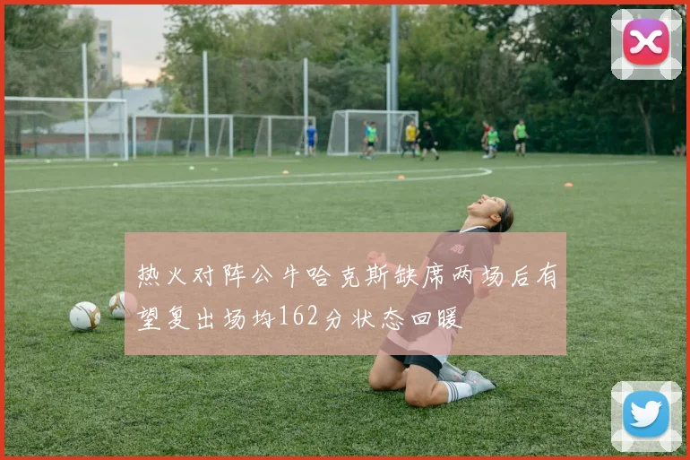 热火对阵公牛哈克斯缺席两场后有望复出场均162分状态回暖