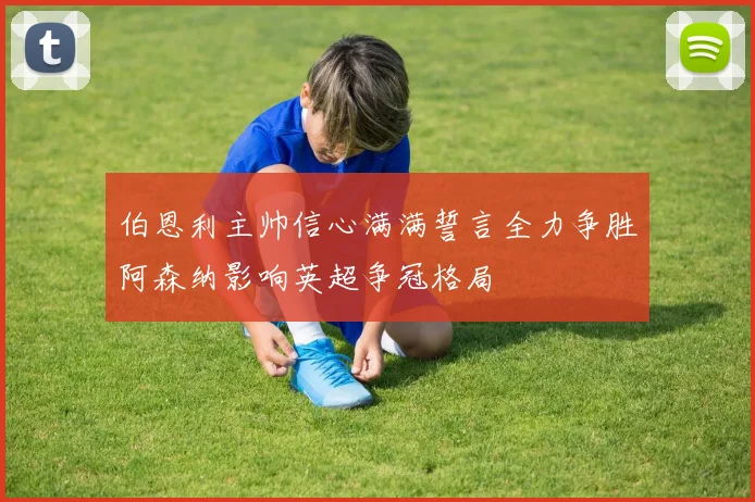 伯恩利主帅信心满满誓言全力争胜阿森纳影响英超争冠格局