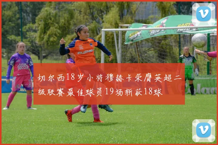 切尔西18岁小将穆赫卡荣膺英超二级联赛最佳球员19场斩获18球